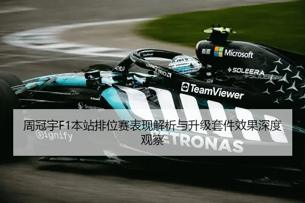 周冠宇F1本站排位赛表现解析与升级套件效果深度观察