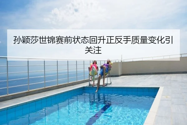 孙颖莎世锦赛前状态回升正反手质量变化引关注